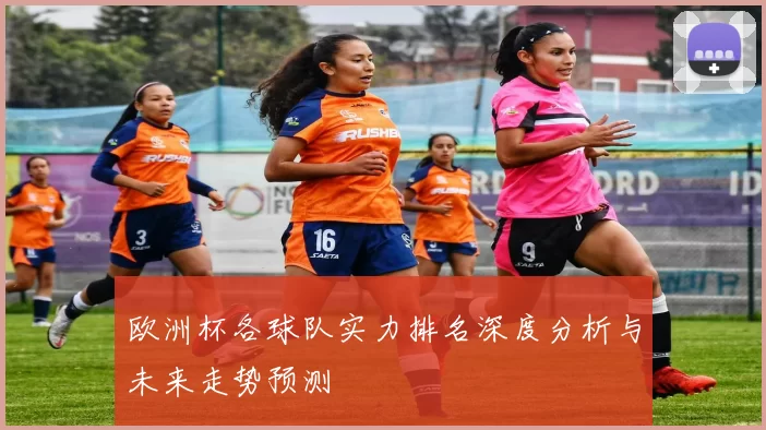 欧洲杯各球队实力排名深度分析与未来走势预测