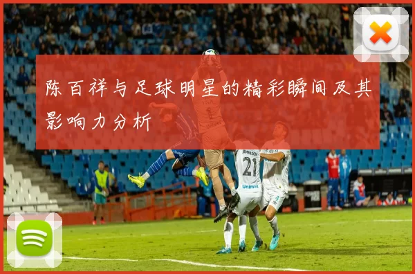 陈百祥与足球明星的精彩瞬间及其影响力分析