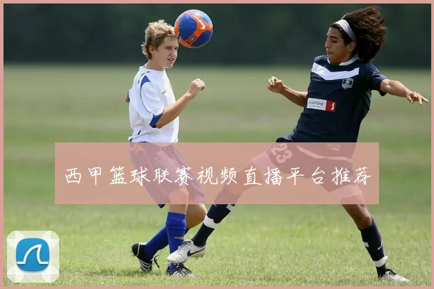 西甲篮球联赛视频直播平台推荐