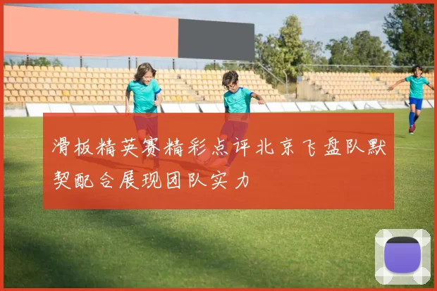 滑板精英赛精彩点评北京飞盘队默契配合展现团队实力