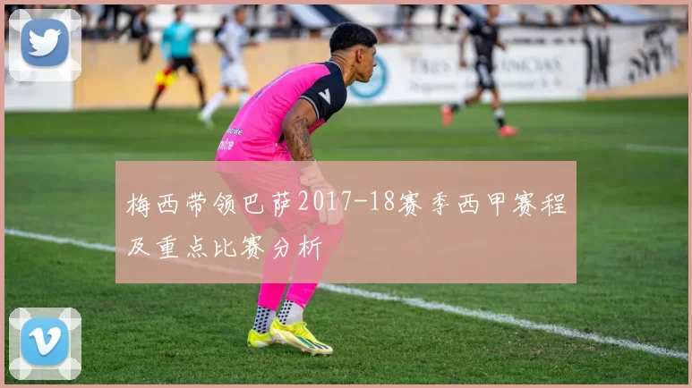 梅西带领巴萨2017-18赛季西甲赛程及重点比赛分析