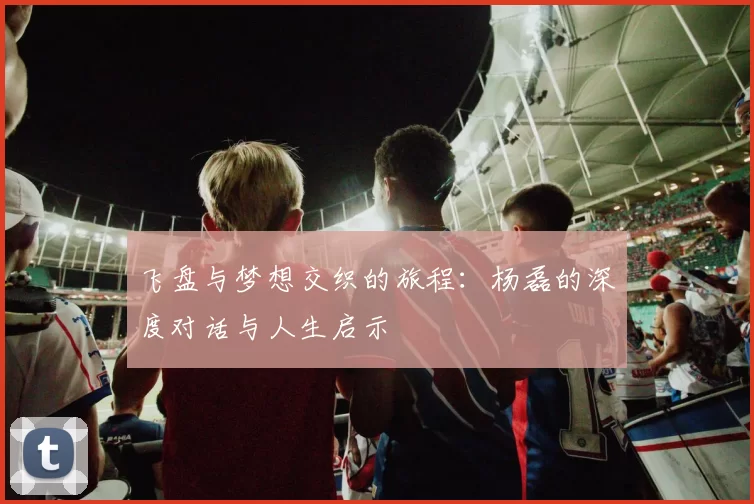 飞盘与梦想交织的旅程：杨磊的深度对话与人生启示