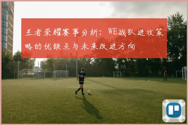 王者荣耀赛事分析：WE战队进攻策略的优缺点与未来改进方向