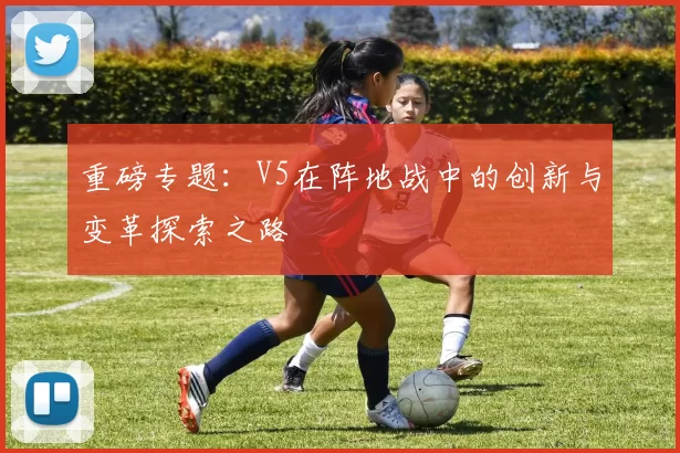 重磅专题：V5在阵地战中的创新与变革探索之路