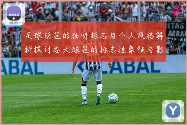 足球明星的独特标志与个人风格解析探讨各大球星的标志性象征与影响力