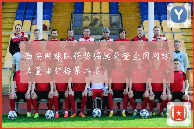 西安网球队强势崛起荣登全国网球力量排行榜第二名