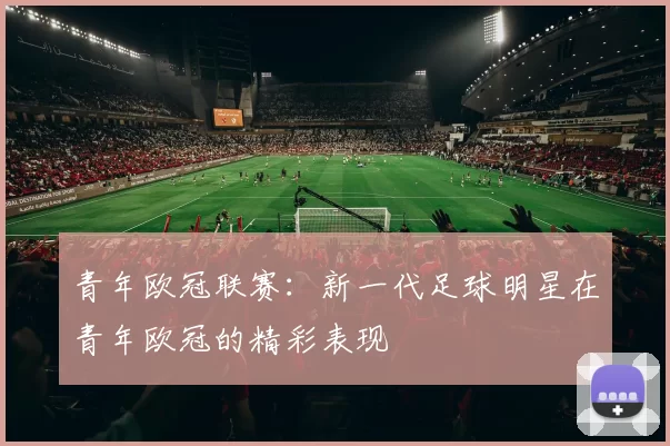 青年欧冠联赛：新一代足球明星在青年欧冠的精彩表现