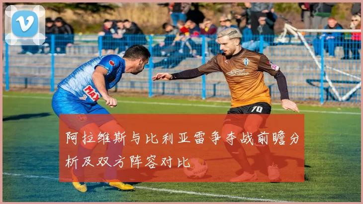 阿拉维斯与比利亚雷争夺战前瞻分析及双方阵容对比