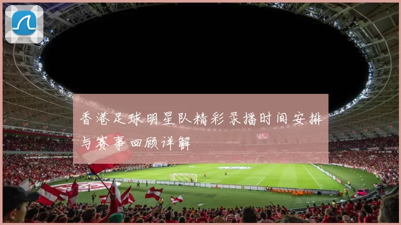 香港足球明星队精彩录播时间安排与赛事回顾详解