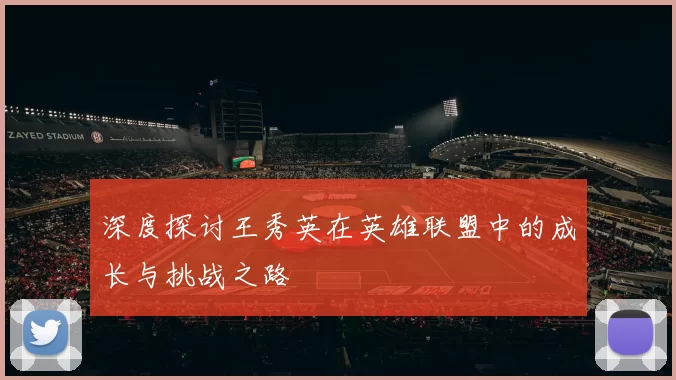 深度探讨王秀英在英雄联盟中的成长与挑战之路
