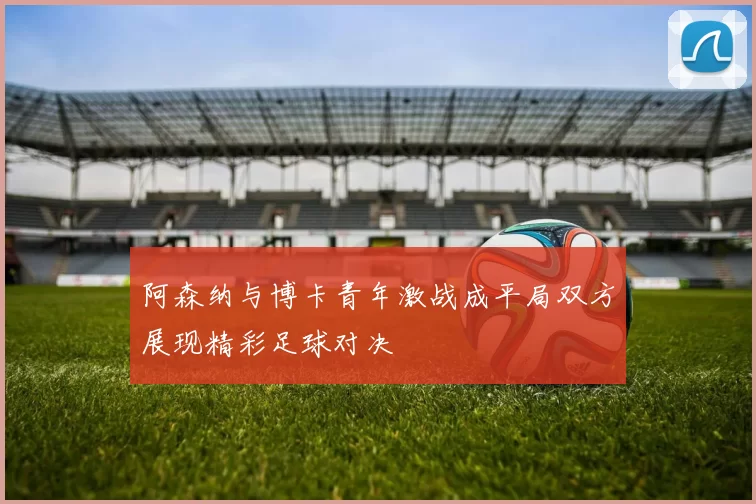 阿森纳与博卡青年激战成平局双方展现精彩足球对决
