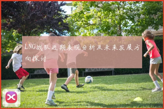 LNG战队近期表现分析及未来发展方向探讨