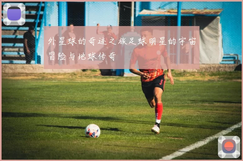 外星球的奇迹之旅足球明星的宇宙冒险与地球传奇
