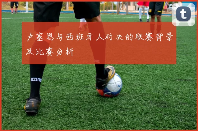 卢塞恩与西班牙人对决的联赛背景及比赛分析