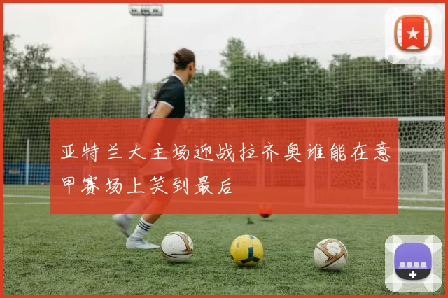 亚特兰大主场迎战拉齐奥谁能在意甲赛场上笑到最后