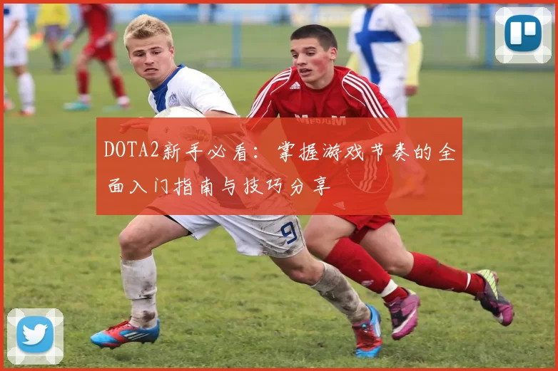 DOTA2新手必看：掌握游戏节奏的全面入门指南与技巧分享