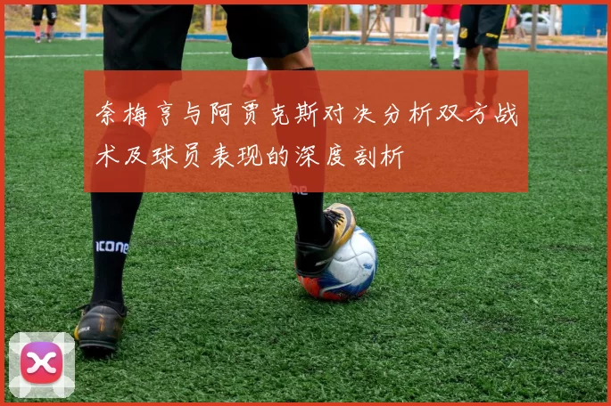 奈梅亨与阿贾克斯对决分析双方战术及球员表现的深度剖析