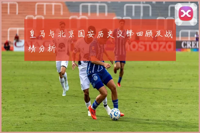 皇马与北京国安历史交锋回顾及战绩分析