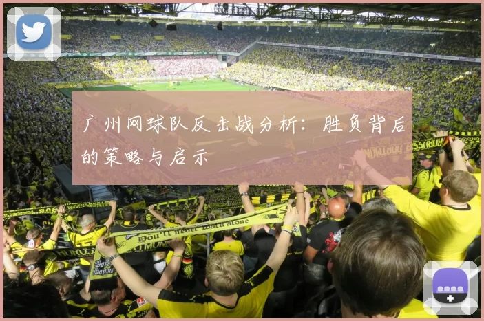 广州网球队反击战分析：胜负背后的策略与启示