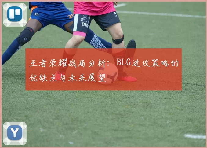 王者荣耀战局分析：BLG进攻策略的优缺点与未来展望