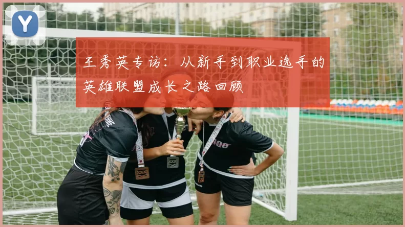 王秀英专访：从新手到职业选手的英雄联盟成长之路回顾