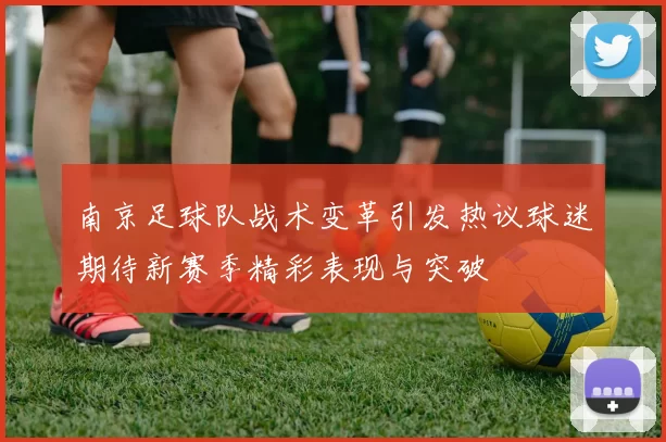 南京足球队战术变革引发热议球迷期待新赛季精彩表现与突破