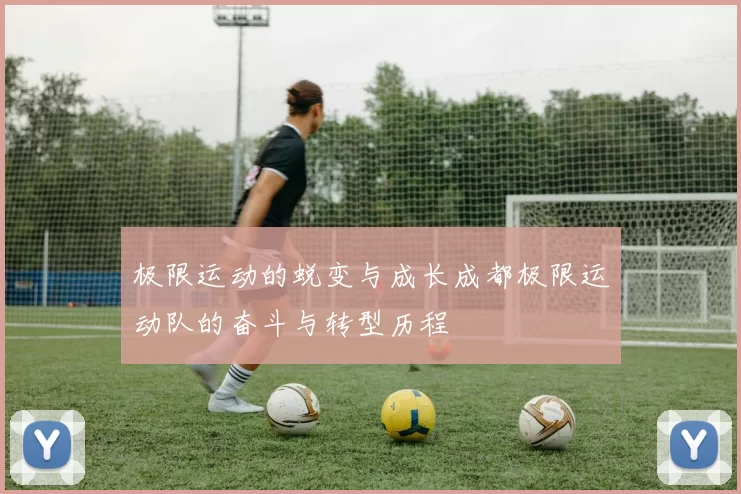 极限运动的蜕变与成长成都极限运动队的奋斗与转型历程