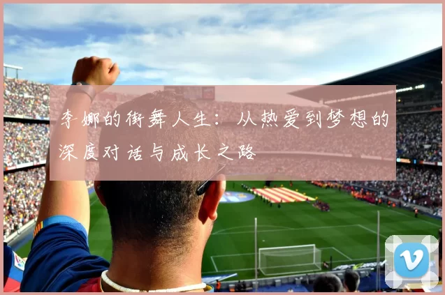 李娜的街舞人生：从热爱到梦想的深度对话与成长之路
