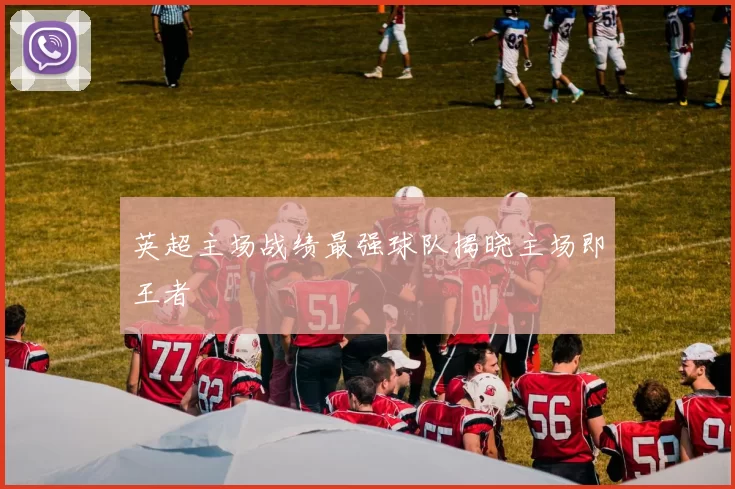 英超主场战绩最强球队揭晓主场即王者