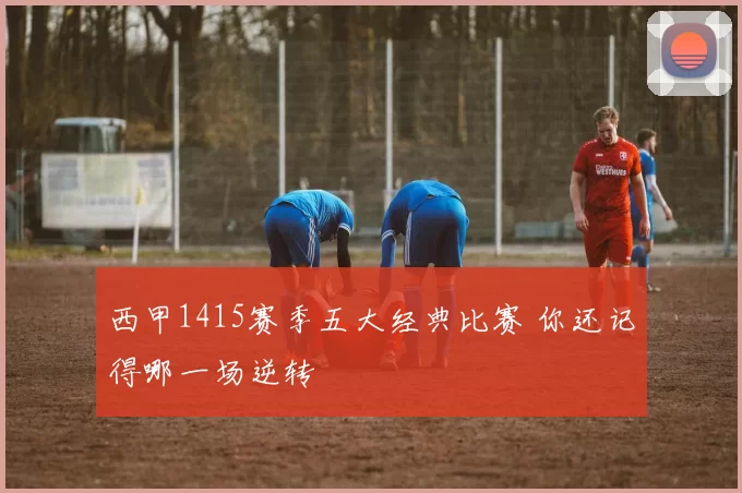 西甲1415赛季五大经典比赛 你还记得哪一场逆转