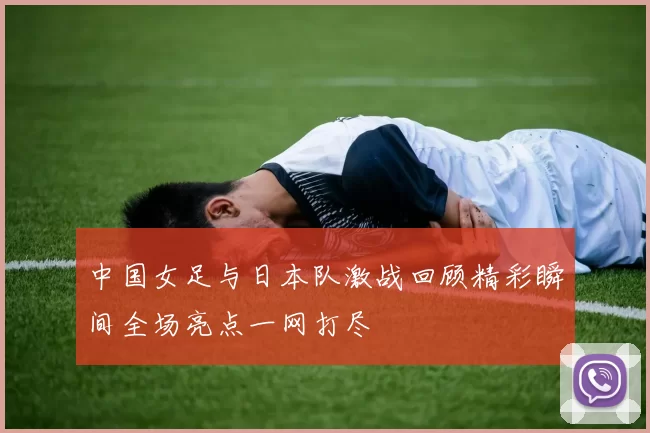 中国女足与日本队激战回顾精彩瞬间全场亮点一网打尽
