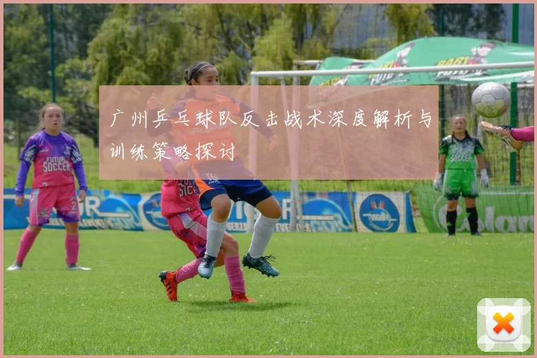 广州乒乓球队反击战术深度解析与训练策略探讨
