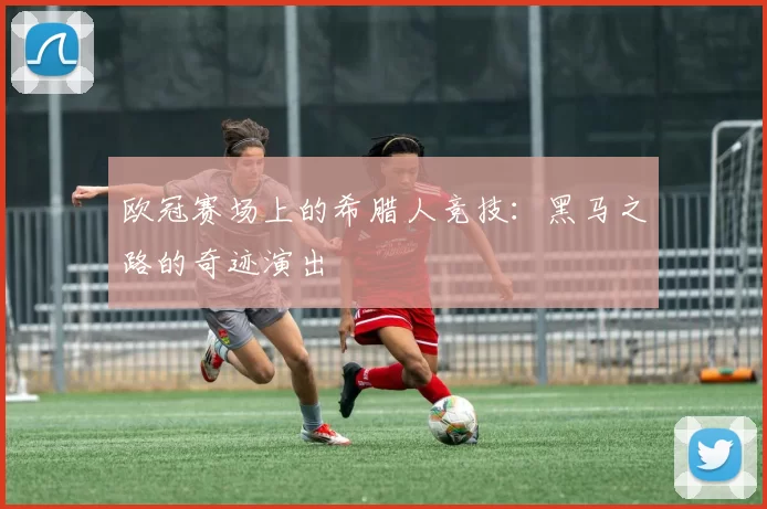欧冠赛场上的希腊人竞技：黑马之路的奇迹演出