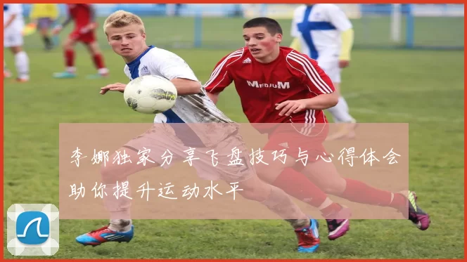 李娜独家分享飞盘技巧与心得体会助你提升运动水平