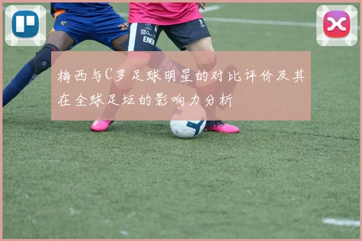 梅西与C罗足球明星的对比评价及其在全球足坛的影响力分析